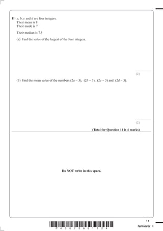 11
*P43075A01124* Turn over
11 a b c d are four integers.
Their mean is 8
............................
(2)
a b c d
............................
(2)
(Total for Question 11 is 4 marks)
Do NOT write in this space.
 