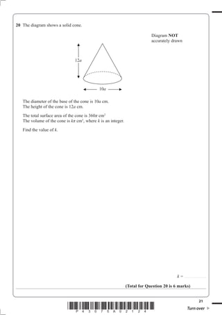 21
*P43075A02124* Turn over
20
a cm.
a cm.
The total surface area of the cone is 360 cm
The volume of the cone is cm3
k is an integer.
k.
k = ............................
(Total for Question 20 is 6 marks)
Diagram NOT
a
10a
 