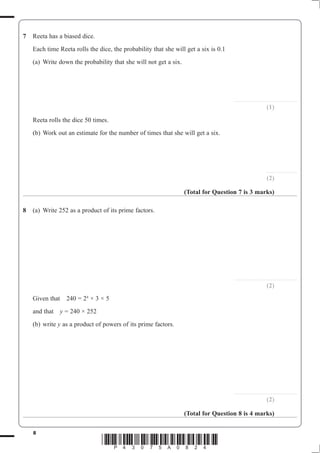 8
*P43075A0824*
7
........................................................
(1)
(b) Work out an estimate for the number of times that she will get a six.
............................
(2)
(Total for Question 7 is 3 marks)
8 (a)
........................................................
(2)
4
× 3 × 5
y
(b) write y
........................................................
(2)
(Total for Question 8 is 4 marks)
 