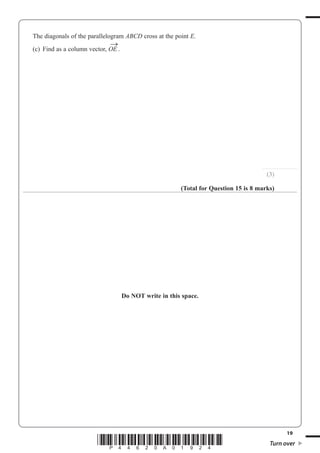 19
*P44620A01924* Turn over
The diagonals of the parallelogram ABCD cross at the point E.
(c) Find as a column vector, OE
→
.
...............................
(3)
(Total for Question 15 is 8 marks)
Do NOT write in this space.
 