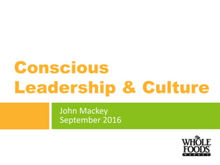 John Mackey
September 2016
Conscious
Leadership & Culture
 