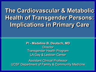 Slide #1
The Cardiovascular & Metabolic
Health of Transgender Persons:
Implications in Primary Care
PI - Madeline B. Deutsch, MD
Director
Transgender Health Program
LA Gay & Lesbian Center
Assistant Clinical Professor
UCSF Department of Family & Community Medicine
 