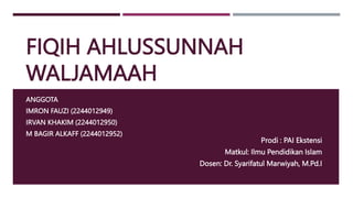 FIQIH AHLUSSUNNAH
WALJAMAAH
ANGGOTA
IMRON FAUZI (2244012949)
IRVAN KHAKIM (2244012950)
M BAGIR ALKAFF (2244012952)
Prodi : PAI Ekstensi
Matkul: Ilmu Pendidikan Islam
Dosen: Dr. Syarifatul Marwiyah, M.Pd.I
 