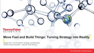 The world leader in serving science
Maggie Pax, Vice President, Strategy and Marketing
Thermo Fisher Scientific – Clinical Trials Division
Move Fast and Build Things: Turning Strategy into Reality
 