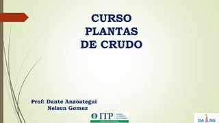 CURSO
PLANTAS
DE CRUDO
Prof: Dante Anzoategui
Nelson Gomez
 
