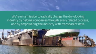 We’re on a mission to radically change the dry-docking
industry by helping companies through every related process,
and by empowering the industry with transparent data.
 