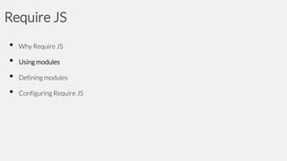 Require JS
•
•
•
•

Why Require JS

Using modules
Defining modules

Configuring Require JS

 
