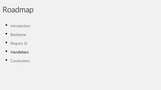 Roadmap
•
•
•
•
•

Introduction

Backbone
Require JS

Handlebars
Conclusions

 
