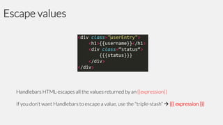 Escape values

Handlebars HTML-escapes all the values returned by an {{expression}}
If you don't want Handlebars to escape a value, use the "triple-stash“  {{{ expression }}}

 