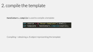 2. compile the template
Handlebars.compile is used to compile a template

Compiling = obtaining a JS object representing the template

 