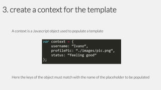 3. create a context for the template
A context is a Javascript object used to populate a template

Here the keys of the object must match with the name of the placeholder to be populated

 