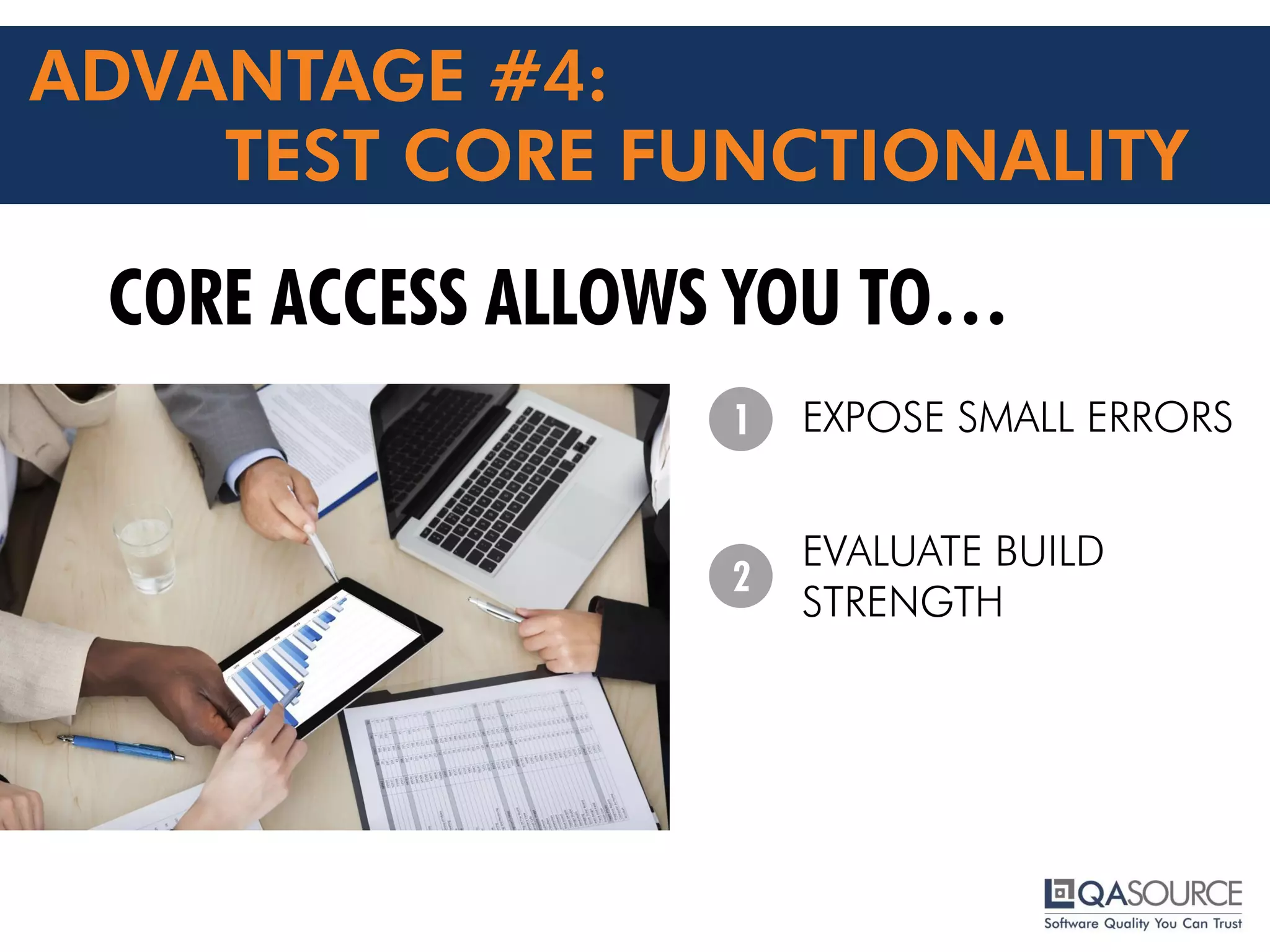 ADVANTAGE #4:
TEST CORE FUNCTIONALITY
CORE ACCESS ALLOWS YOU TO…
EXPOSE SMALL ERRORS
EVALUATE BUILD
STRENGTH
1
2