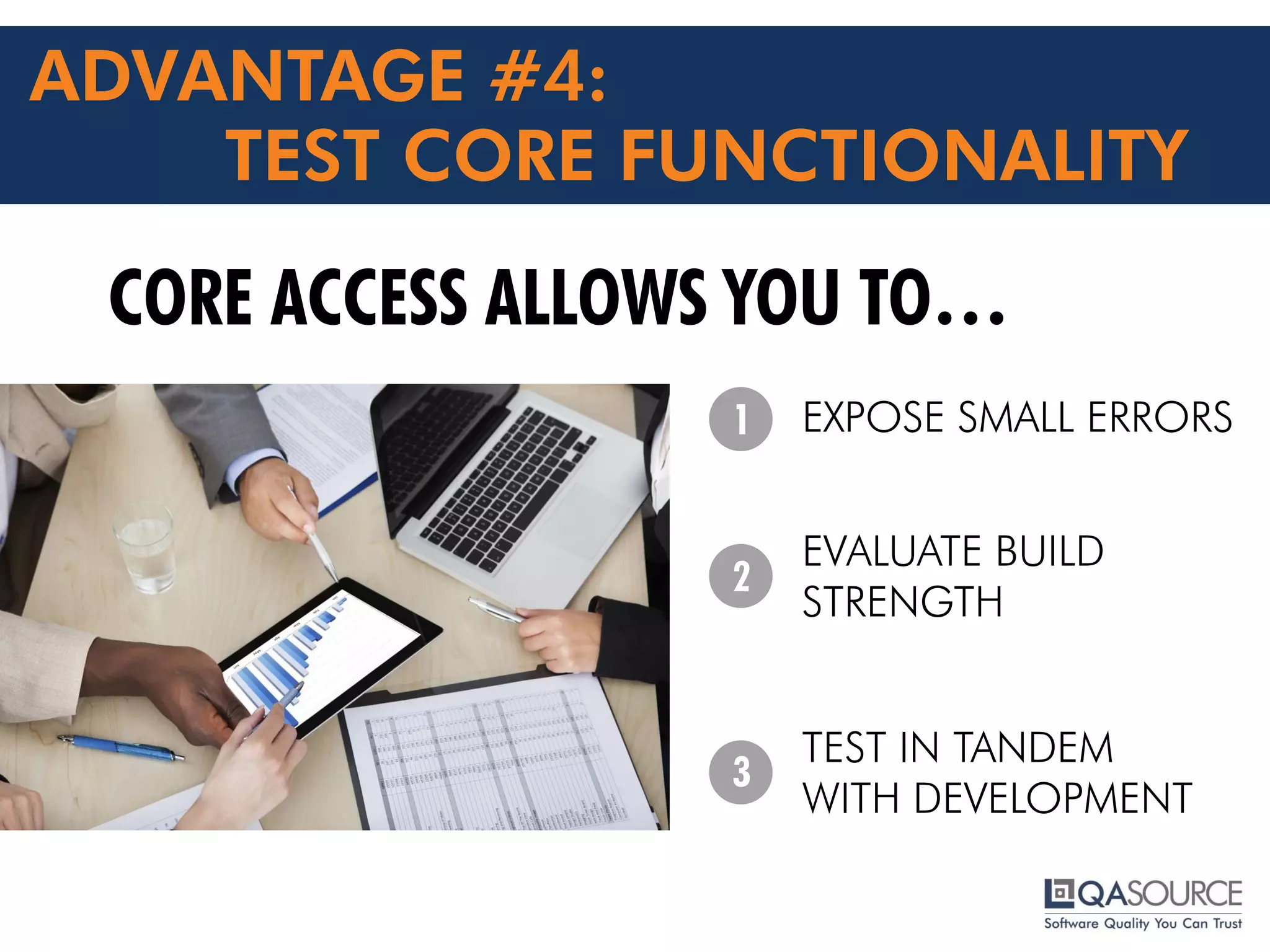 ADVANTAGE #4:
TEST CORE FUNCTIONALITY
CORE ACCESS ALLOWS YOU TO…
EXPOSE SMALL ERRORS
EVALUATE BUILD
STRENGTH
TEST IN TANDEM
WITH DEVELOPMENT
1
2
3