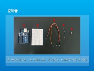 1 2
3
4
5
1.1. 아두이노 우노아두이노 우노 2.2. 브레드 보드브레드 보드 3.3. 점퍼선점퍼선 4. 2204. 220 옴 저항옴 저항 5.5. 버튼버튼
 
