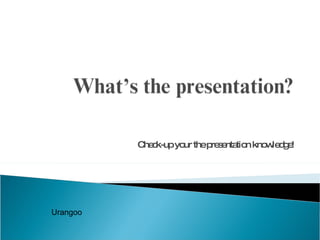Check-up your the presentation knowledge! Urangoo 