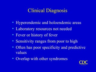 Clinical Diagnosis
• Hyperendemic and holoendemic areas
• Laboratory resources not needed
• Fever or history of fever
• Sensitivity ranges from poor to high
• Often has poor specificity and predictive
values
• Overlap with other syndromes
 