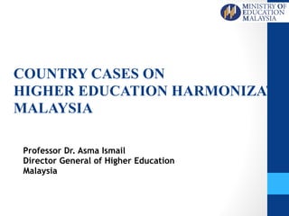 COUNTRY CASES ON 
HIGHER EDUCATION HARMONIZATIO
MALAYSIA
Professor Dr. Asma Ismail
Director General of Higher Education
Malaysia
 