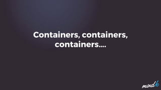 Containers, containers,
containers….
 