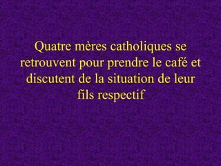 Quatre mères catholiques se retrouvent pour prendre le café et discutent de la situation de leur fils respectif 