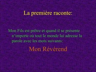 La première raconte: Mon Fils est prêtre et quand il se présente n‘importe où tout le monde lui adresse la parole avec les mots suivants: Mon Révérend 