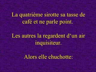La quatrième sirotte sa tasse de café et ne parle point.  Les autres la regardent d‘un air inquisiteur.   Alors elle chuchotte: 