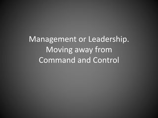 Management or Leadership.
Moving away from
Command and Control
 
