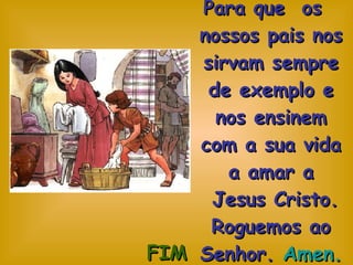 Para que  os  nossos pais nos sirvam sempre de exemplo e nos ensinem com a sua vida a amar a  Jesus Cristo. Roguemos ao Senhor.  Amen. FIM 