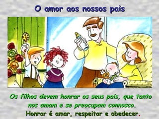 Os filhos devem honrar os seus pais, que tanto nos amam e se preocupam connosco.   Honrar é amar, respeitar e obedecer . O amor aos nossos pais 