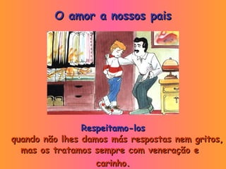 Respeitamo-los quando não lhes damos más respostas nem gritos, mas os tratamos sempre com veneração e  carinho. O amor a nossos pais 