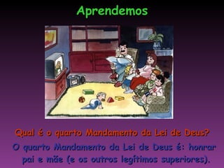 Qual é o quarto Mandamento da Lei de Deus? O quarto Mandamento da Lei de Deus é: honrar pai e mãe (e os outros legítimos superiores). Aprendemos 