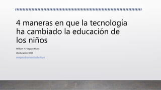 4 maneras en que la tecnología
ha cambiado la educación de
los niños
William H. Vegazo Muro
@educador23013
wvegazo@usmpvirtual.edu.pe
 