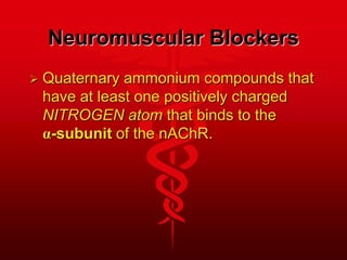 Neuromuscular Blockers
 Quaternary ammonium compounds that
have at least one positively charged
NITROGEN atom that binds to the
α-subunit of the nAChR.
 