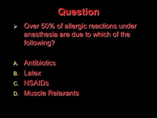 Question
 Over 50% of allergic reactions under
anesthesia are due to which of the
following?
A. Antibiotics
B. Latex
C. NSAIDs
D. Muscle Relaxants
 