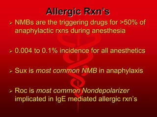 Allergic Rxn’s
 NMBs are the triggering drugs for >50% of
anaphylactic rxns during anesthesia
 0.004 to 0.1% incidence for all anesthetics
 Sux is most common NMB in anaphylaxis
 Roc is most common Nondepolarizer
implicated in IgE mediated allergic rxn’s
 