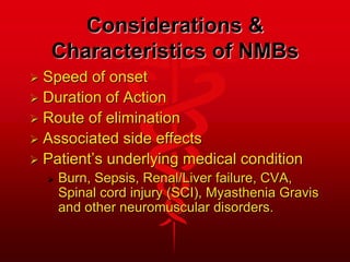 Considerations &
Characteristics of NMBs
 Speed of onset
 Duration of Action
 Route of elimination
 Associated side effects
 Patient’s underlying medical condition
 Burn, Sepsis, Renal/Liver failure, CVA,
Spinal cord injury (SCI), Myasthenia Gravis
and other neuromuscular disorders.
 