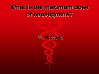 What is the maximum dose
of neostigmine?
60 - 80 ucg/kg
 