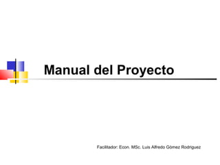 Manual del Proyecto
Facilitador: Econ. MSc. Luis Alfredo Gòmez Rodriguez
 