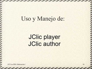 Uso y Manejo de:


                             JClic player
                             JClic author


GT Uso PDI. Elaboración Material didactico JCLIC   10
 