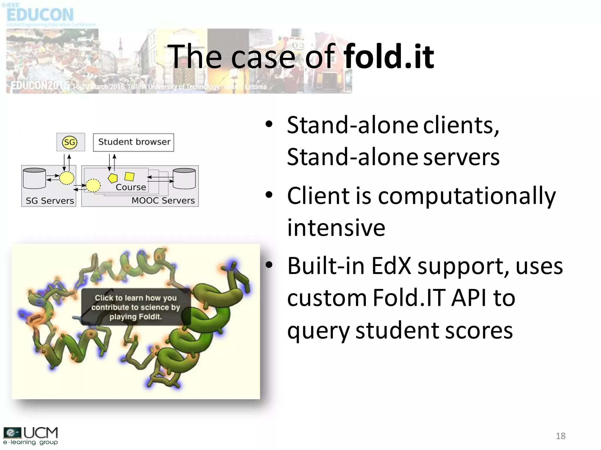 • Stand-aloneclients,
Stand-aloneservers
• Client is computationally
intensive
• Built-in EdX support, uses
custom Fold.IT API to
query student scores
The case of fold.it
18
 