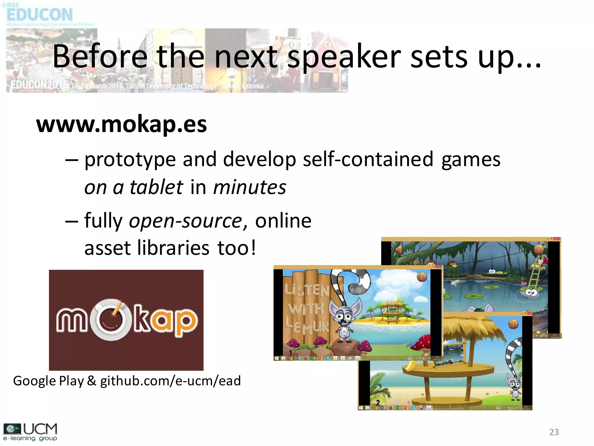 www.mokap.es
– prototype and develop self-contained games
on a tablet in minutes
– fully open-source, online
asset libraries too!
Before the next speaker sets up...
23
Google Play & github.com/e-ucm/ead
 