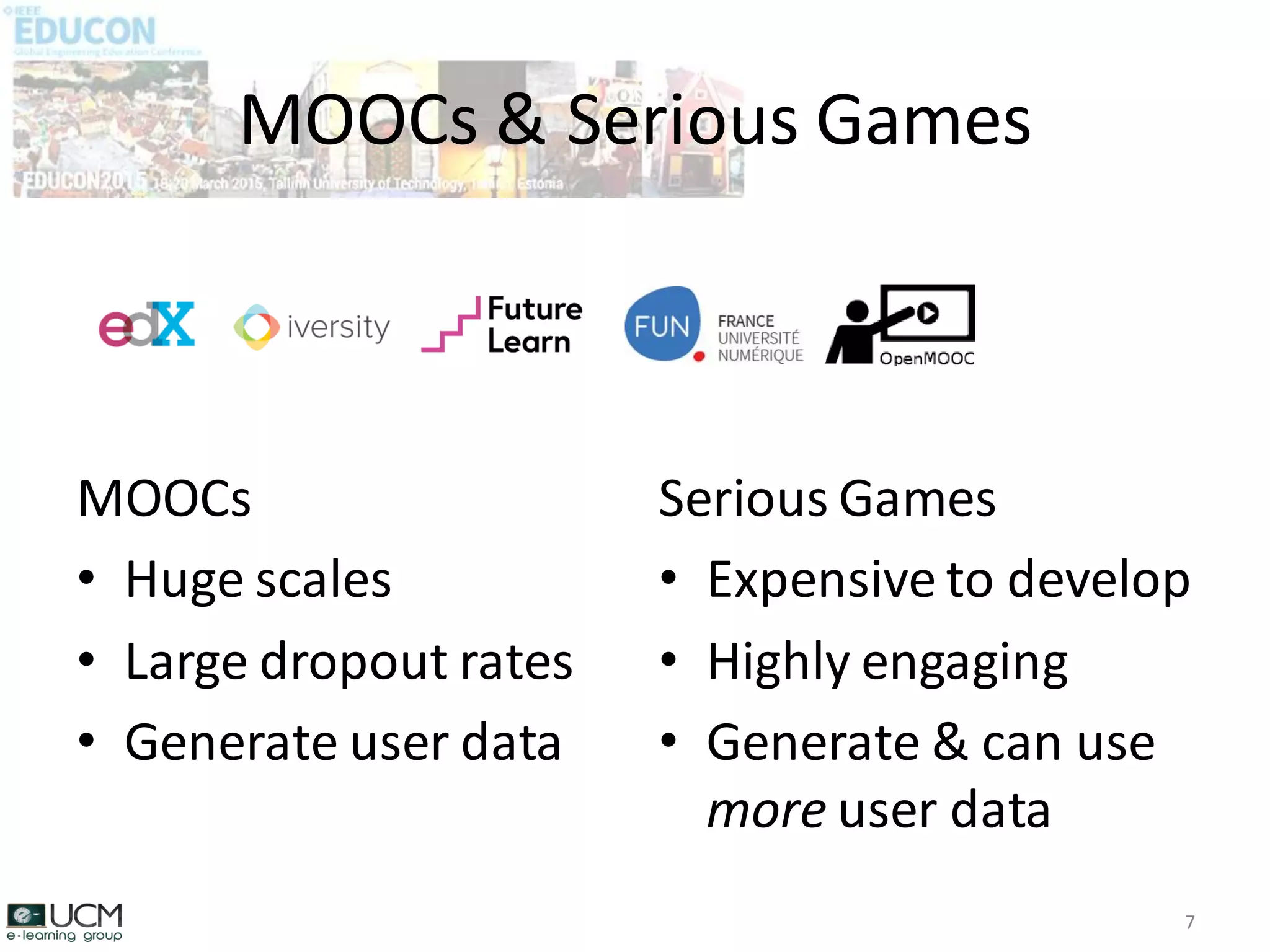 MOOCs
• Huge scales
• Large dropout rates
• Generate user data
MOOCs & Serious Games
7
Serious Games
• Expensive to develop
• Highly engaging
• Generate & can use
more user data
 