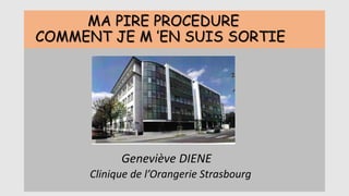 MA PIRE PROCEDURE
COMMENT JE M ’EN SUIS SORTIE
Geneviève DIENE
Clinique de l’Orangerie Strasbourg
 