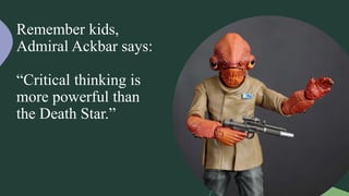 Remember kids,
Admiral Ackbar says:
“Critical thinking is
more powerful than
the Death Star.”
 