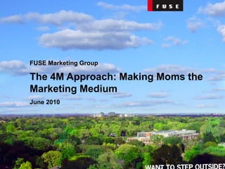 FUSE Marketing Group The 4M Approach: Making Moms the Marketing Medium June 2010 