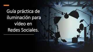 Guía práctica de
iluminación para
vídeo en
Redes Sociales.
 