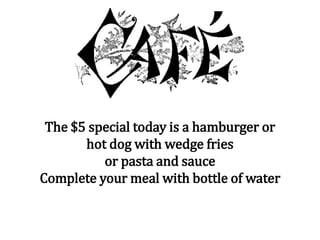 The $5 special today is a hamburger or
hot dog with wedge fries
or pasta and sauce
Complete your meal with bottle of water
 