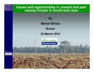 Issues and opportunities in coastal and peat
     swamp forests in South-east Asia

                    By
               Marcel Silvius
                  Brunei
               22 March 2012
 