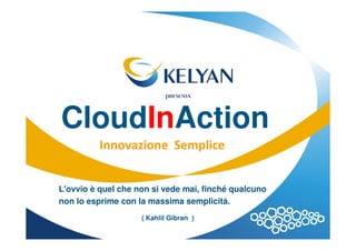 CloudInAction
          Innovazione Semplice


L'ovvio è quel che non si vede mai, finché qualcuno
non lo esprime con la massima semplicità.
                    ( Kahlil Gibran )
 