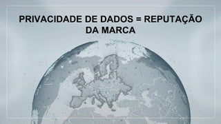 PRIVACIDADE DE DADOS = REPUTAÇÃO
DA MARCA
 