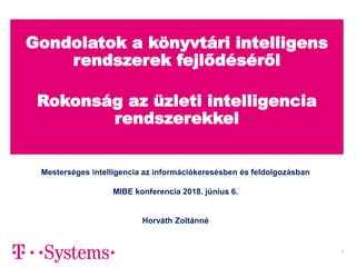 A
Gondolatok a könyvtári intelligens
rendszerek fejlődéséről
Rokonság az üzleti intelligencia
rendszerekkel
1
Mesterséges intelligencia az információkeresésben és feldolgozásban
MIBE konferencia 2018. június 6.
Horváth Zoltánné
 